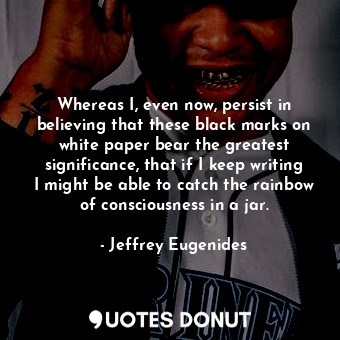  Whereas I, even now, persist in believing that these black marks on white paper ... - Jeffrey Eugenides - Quotes Donut