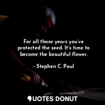  For all those years you’ve protected the seed. It’s time to become the beautiful... - Stephen C. Paul - Quotes Donut