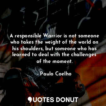  A responsible Warrior is not someone who takes the weight of the world on his sh... - Paulo Coelho - Quotes Donut