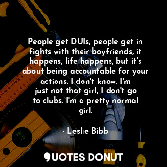  People get DUIs, people get in fights with their boyfriends, it happens, life ha... - Leslie Bibb - Quotes Donut