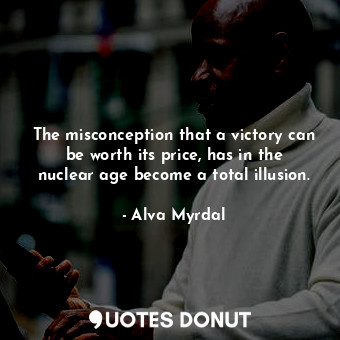  The misconception that a victory can be worth its price, has in the nuclear age ... - Alva Myrdal - Quotes Donut