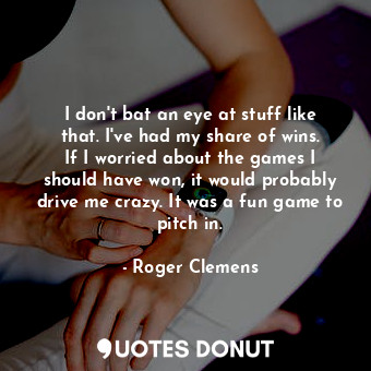  I don&#39;t bat an eye at stuff like that. I&#39;ve had my share of wins. If I w... - Roger Clemens - Quotes Donut