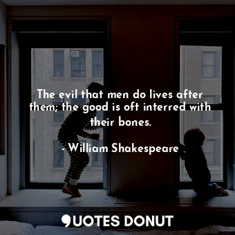  The evil that men do lives after them; the good is oft interred with their bones... - William Shakespeare - Quotes Donut