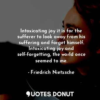 Intoxicating joy it is for the sufferer to look away from his suffering and forget himself. Intoxicating joy and self-forgetting, the world once seemed to me.