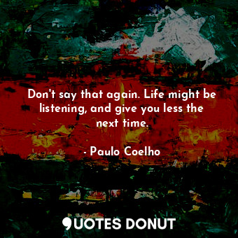  Don't say that again. Life might be listening, and give you less the next time.... - Paulo Coelho - Quotes Donut