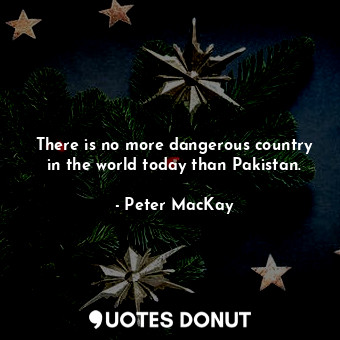  There is no more dangerous country in the world today than Pakistan.... - Peter MacKay - Quotes Donut