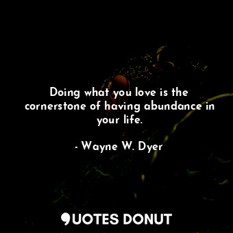 Doing what you love is the cornerstone of having abundance in your life.