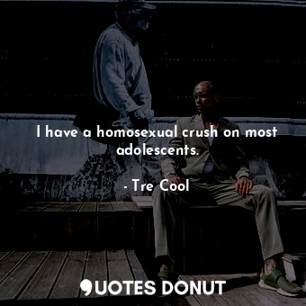  I have a homosexual crush on most adolescents.... - Tre Cool - Quotes Donut