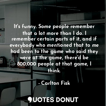  It&#39;s funny. Some people remember that a lot more than I do. I remember certa... - Carlton Fisk - Quotes Donut