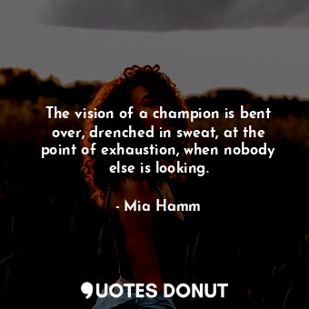  The vision of a champion is bent over, drenched in sweat, at the point of exhaus... - Mia Hamm - Quotes Donut