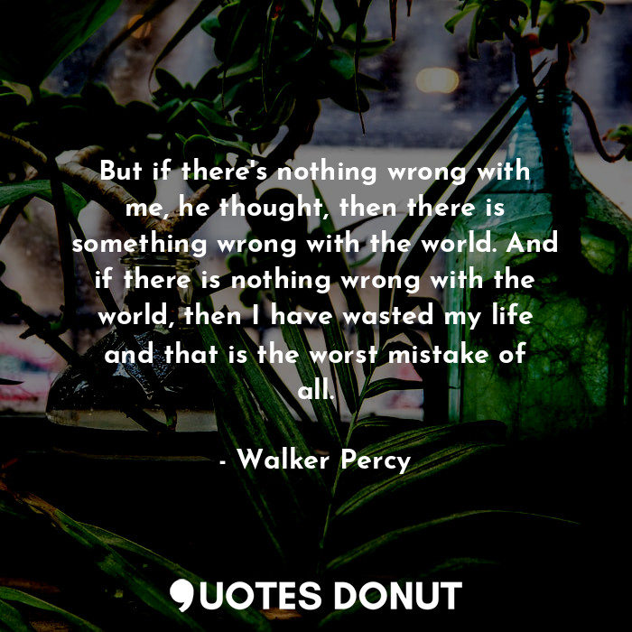  But if there's nothing wrong with me, he thought, then there is something wrong ... - Walker Percy - Quotes Donut