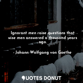  Ignorant men raise questions that wise men answered a thousand years ago.... - Johann Wolfgang von Goethe - Quotes Donut