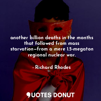 another billion deaths in the months that followed from mass starvation—from a mere 1.5-megaton regional nuclear war.