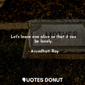  Let's leave one alive so that it can be lonely.... - Arundhati Roy - Quotes Donut