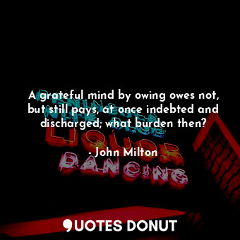  A grateful mind by owing owes not, but still pays, at once indebted and discharg... - John Milton - Quotes Donut