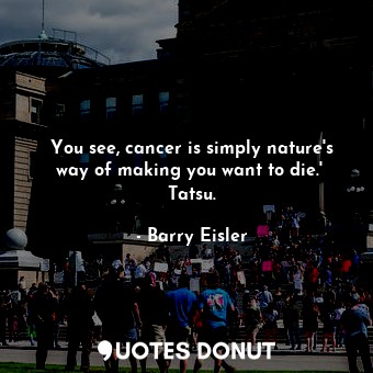  You see, cancer is simply nature's way of making you want to die.'  Tatsu.... - Barry Eisler - Quotes Donut