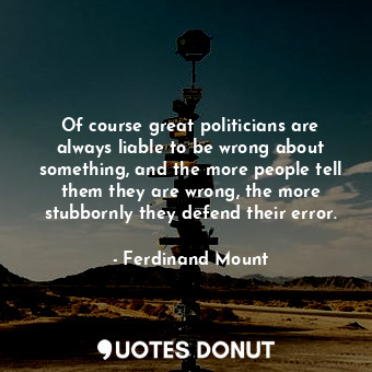  Of course great politicians are always liable to be wrong about something, and t... - Ferdinand Mount - Quotes Donut