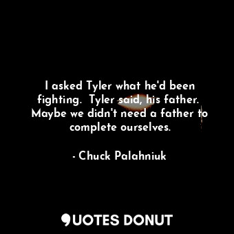 I asked Tyler what he'd been fighting.  Tyler said, his father.  Maybe we didn't need a father to complete ourselves.