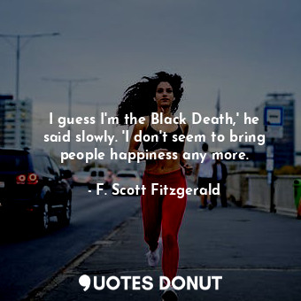 I guess I'm the Black Death,' he said slowly. 'I don't seem to bring people happiness any more.