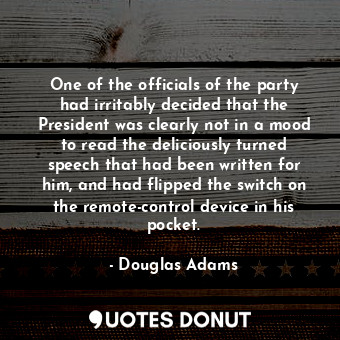One of the officials of the party had irritably decided that the President was clearly not in a mood to read the deliciously turned speech that had been written for him, and had flipped the switch on the remote-control device in his pocket.