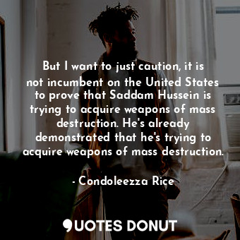 But I want to just caution, it is not incumbent on the United States to prove th... - Condoleezza Rice - Quotes Donut