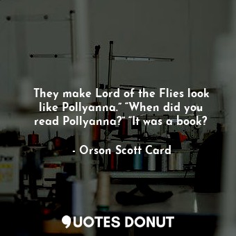  They make Lord of the Flies look like Pollyanna.” “When did you read Pollyanna?”... - Orson Scott Card - Quotes Donut