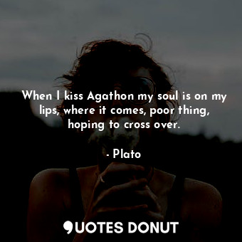  When I kiss Agathon my soul is on my lips, where it comes, poor thing, hoping to... - Plato - Quotes Donut