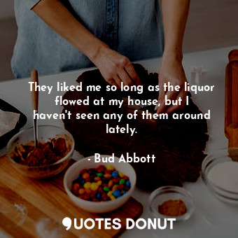  They liked me so long as the liquor flowed at my house, but I haven&#39;t seen a... - Bud Abbott - Quotes Donut