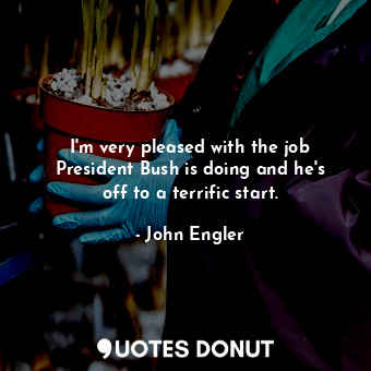  I&#39;m very pleased with the job President Bush is doing and he&#39;s off to a ... - John Engler - Quotes Donut