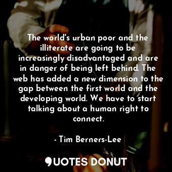 The world&#39;s urban poor and the illiterate are going to be increasingly disadvantaged and are in danger of being left behind. The web has added a new dimension to the gap between the first world and the developing world. We have to start talking about a human right to connect.