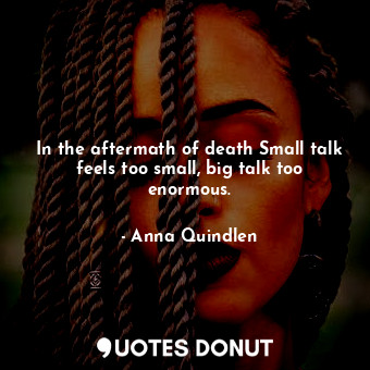  In the aftermath of death Small talk feels too small, big talk too enormous.... - Anna Quindlen - Quotes Donut