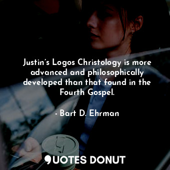  Justin’s Logos Christology is more advanced and philosophically developed than t... - Bart D. Ehrman - Quotes Donut