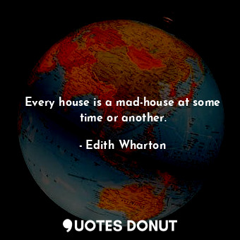 Every house is a mad-house at some time or another.