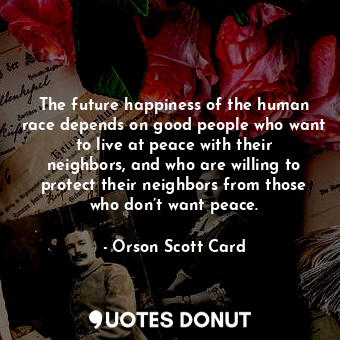  The future happiness of the human race depends on good people who want to live a... - Orson Scott Card - Quotes Donut