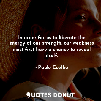  In order for us to liberate the energy of our strength, our weakness must first ... - Paulo Coelho - Quotes Donut