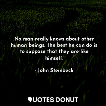  No man really knows about other human beings. The best he can do is to suppose t... - John Steinbeck - Quotes Donut
