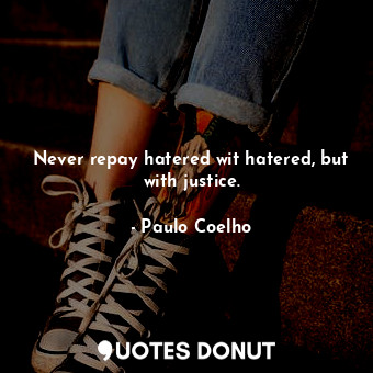 Never repay hatered wit hatered, but with justice.