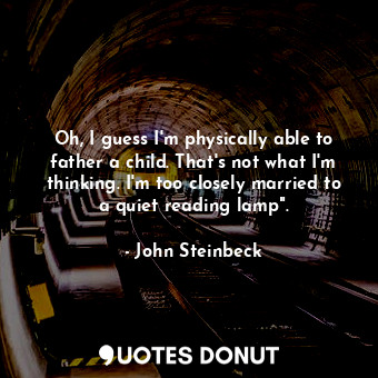  Oh, I guess I'm physically able to father a child. That's not what I'm thinking.... - John Steinbeck - Quotes Donut