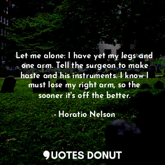  Let me alone: I have yet my legs and one arm. Tell the surgeon to make haste and... - Horatio Nelson - Quotes Donut