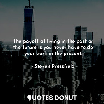 The payoff of living in the past or the future is you never have to do your work in the present.