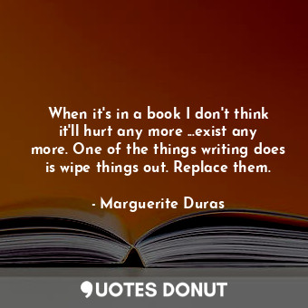  When it's in a book I don't think it'll hurt any more ...exist any more. One of ... - Marguerite Duras - Quotes Donut