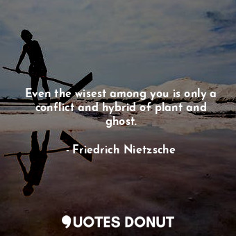 Even the wisest among you is only a conflict and hybrid of plant and ghost.
