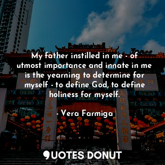 My father instilled in me - of utmost importance and innate in me is the yearning to determine for myself - to define God, to define holiness for myself.