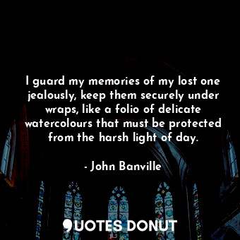 I guard my memories of my lost one jealously, keep them securely under wraps, like a folio of delicate watercolours that must be protected from the harsh light of day.