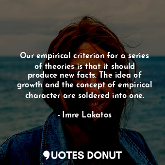 Our empirical criterion for a series of theories is that it should produce new facts. The idea of growth and the concept of empirical character are soldered into one.