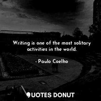 Writing is one of the most solitary activities in the world.