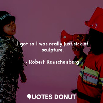  I got so I was really just sick of sculpture.... - Robert Rauschenberg - Quotes Donut