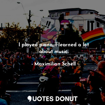  I played piano, I learned a lot about music.... - Maximilian Schell - Quotes Donut