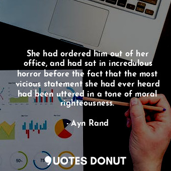 She had ordered him out of her office, and had sat in incredulous horror before the fact that the most vicious statement she had ever heard had been uttered in a tone of moral righteousness.