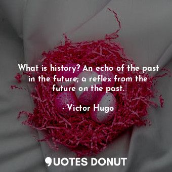 What is history? An echo of the past in the future; a reflex from the future on the past.
